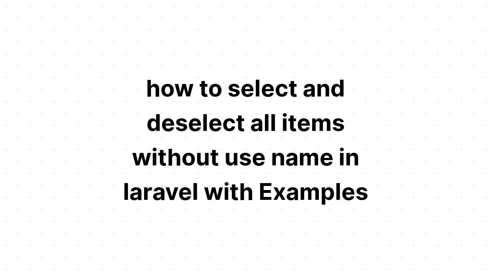 cách chọn và bỏ chọn tất cả các mục không sử dụng tên trong laravel với Ví dụ